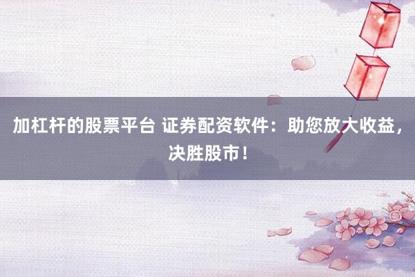 加杠杆的股票平台 证券配资软件：助您放大收益，决胜股市！