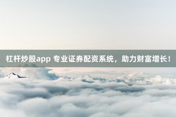 杠杆炒股app 专业证券配资系统，助力财富增长！
