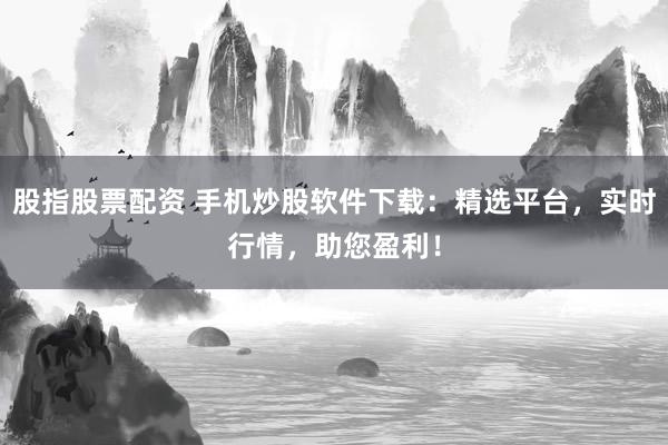 股指股票配资 手机炒股软件下载：精选平台，实时行情，助您盈利！