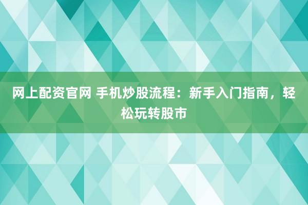 网上配资官网 手机炒股流程：新手入门指南，轻松玩转股市