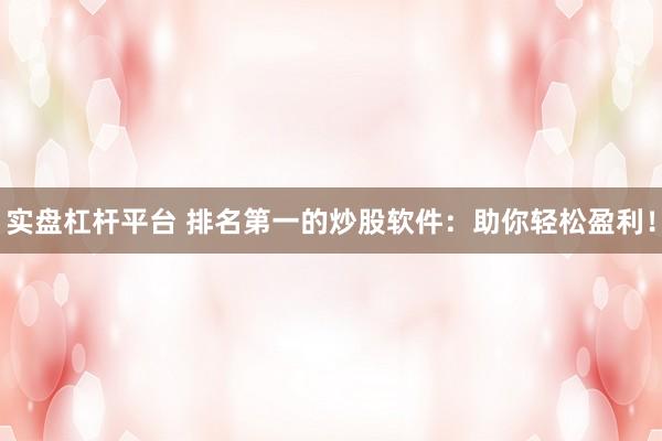 实盘杠杆平台 排名第一的炒股软件：助你轻松盈利！