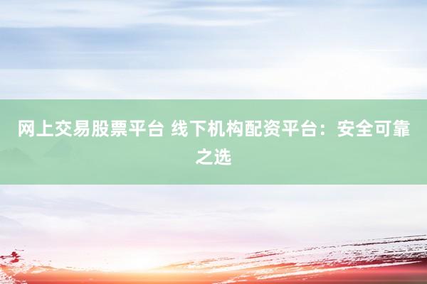 网上交易股票平台 线下机构配资平台：安全可靠之选