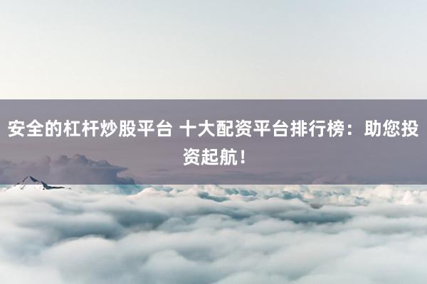 安全的杠杆炒股平台 十大配资平台排行榜：助您投资起航！