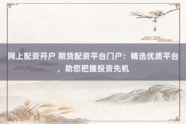 网上配资开户 期货配资平台门户：精选优质平台，助您把握投资先机