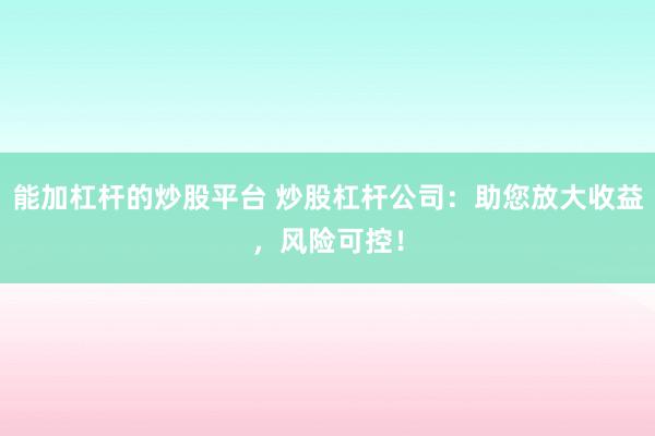 能加杠杆的炒股平台 炒股杠杆公司：助您放大收益，风险可控！