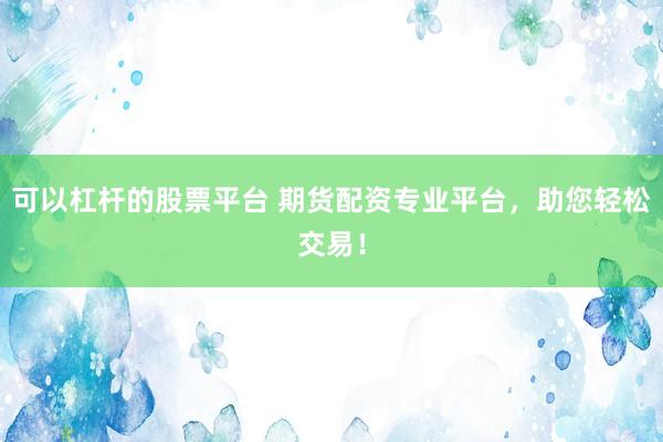 可以杠杆的股票平台 期货配资专业平台，助您轻松交易！