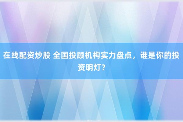 在线配资炒股 全国投顾机构实力盘点，谁是你的投资明灯？