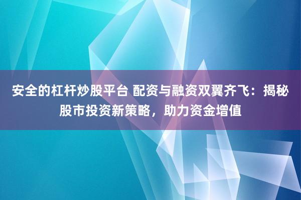 安全的杠杆炒股平台 配资与融资双翼齐飞：揭秘股市投资新策略，助力资金增值