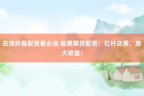 在线炒股配资看必选 股票期货配资：杠杆交易，放大收益！