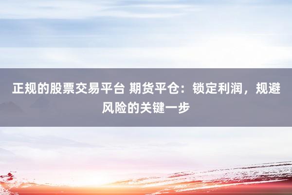 正规的股票交易平台 期货平仓：锁定利润，规避风险的关键一步