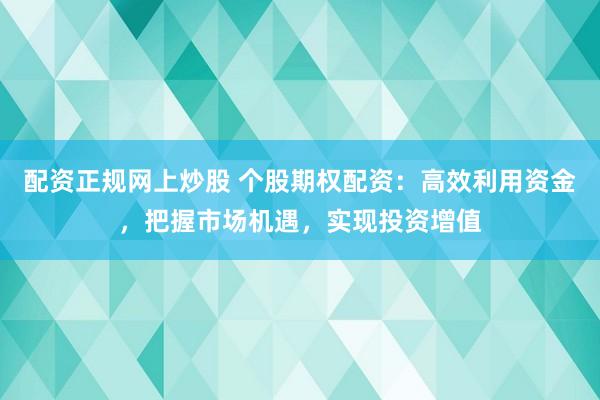 配资正规网上炒股 个股期权配资：高效利用资金，把握市场机遇，实现投资增值