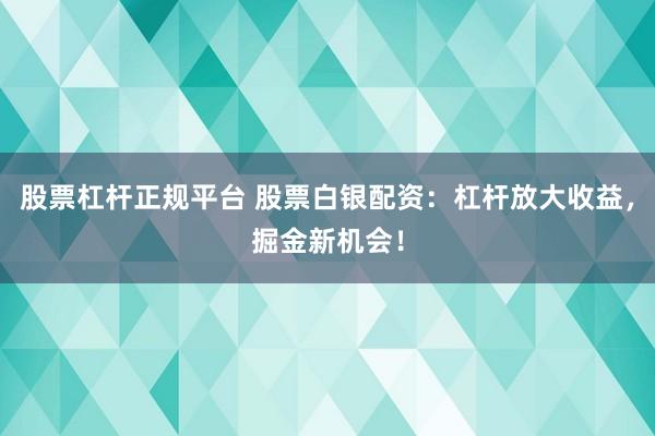 股票杠杆正规平台 股票白银配资：杠杆放大收益，掘金新机会！