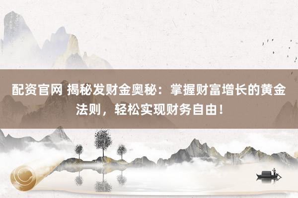 配资官网 揭秘发财金奥秘：掌握财富增长的黄金法则，轻松实现财务自由！