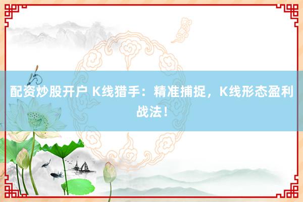 配资炒股开户 K线猎手：精准捕捉，K线形态盈利战法！
