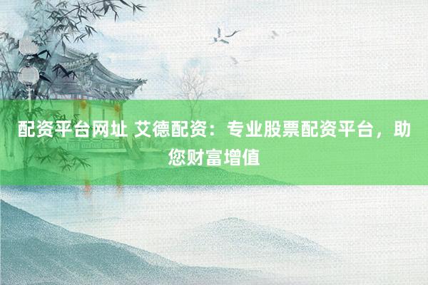 配资平台网址 艾德配资：专业股票配资平台，助您财富增值
