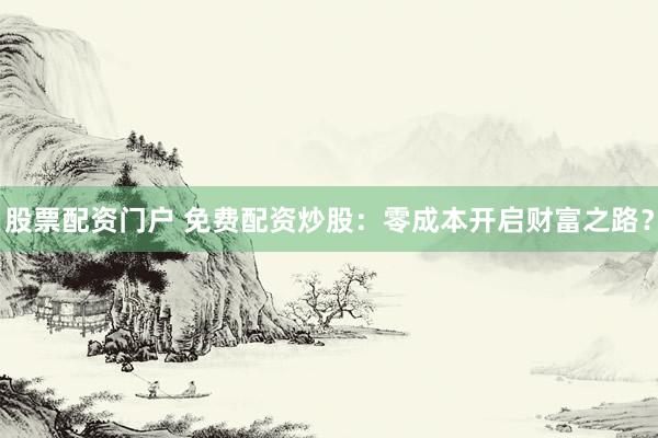 股票配资门户 免费配资炒股：零成本开启财富之路？