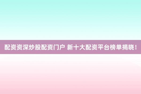 配资资深炒股配资门户 新十大配资平台榜单揭晓！