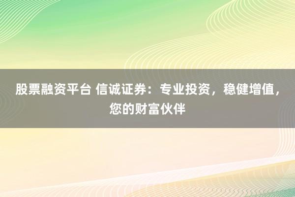 股票融资平台 信诚证券：专业投资，稳健增值，您的财富伙伴