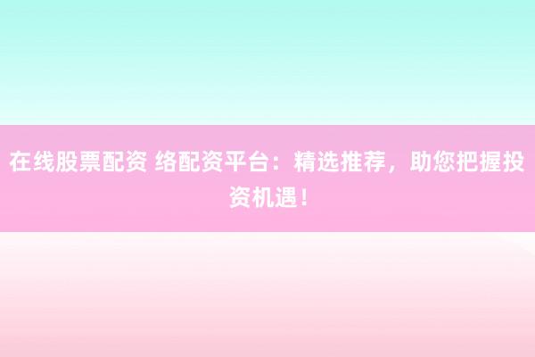 在线股票配资 络配资平台：精选推荐，助您把握投资机遇！