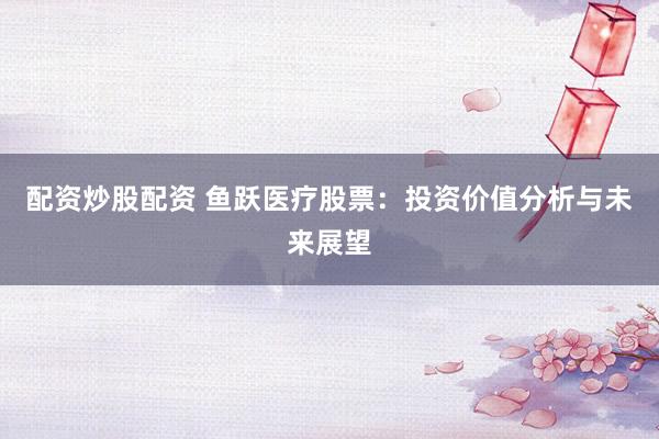 配资炒股配资 鱼跃医疗股票：投资价值分析与未来展望