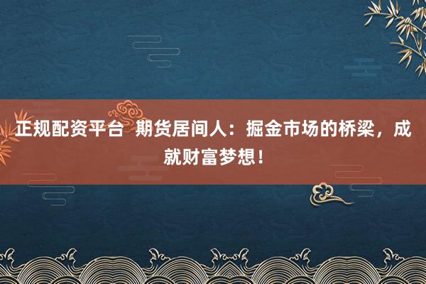 正规配资平台  期货居间人：掘金市场的桥梁，成就财富梦想！