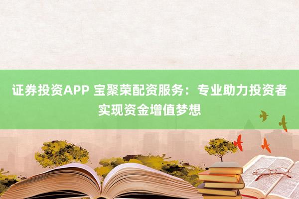 证券投资APP 宝聚荣配资服务：专业助力投资者实现资金增值梦想