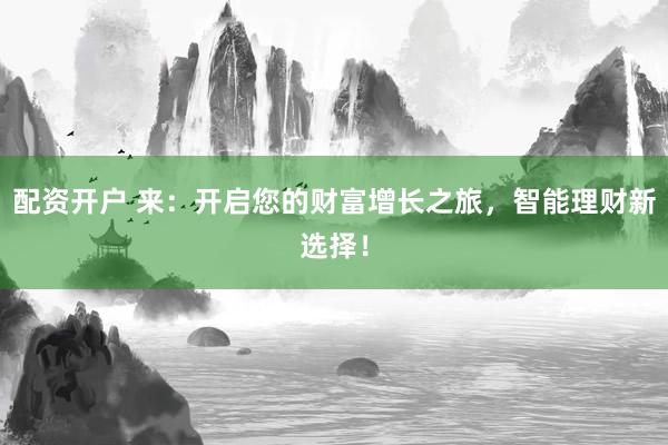 配资开户 来：开启您的财富增长之旅，智能理财新选择！