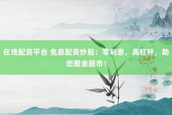 在线配资平台 免息配资炒股：零利息，高杠杆，助您掘金股市！