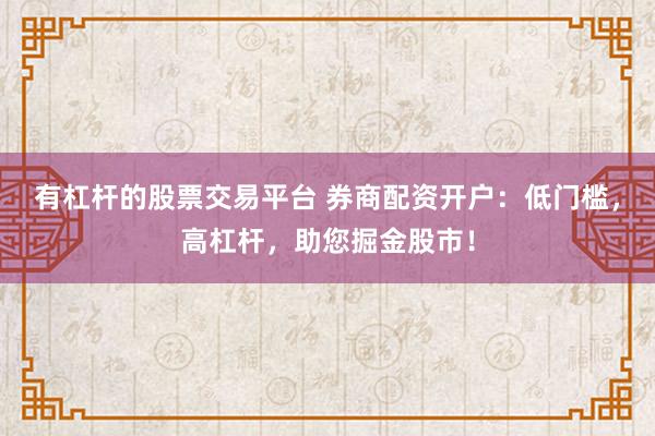 有杠杆的股票交易平台 券商配资开户：低门槛，高杠杆，助您掘金股市！
