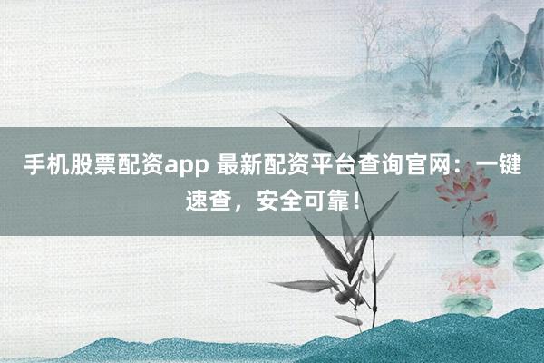 手机股票配资app 最新配资平台查询官网：一键速查，安全可靠！