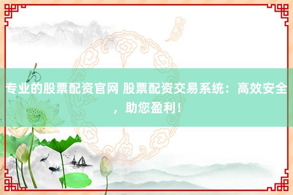 专业的股票配资官网 股票配资交易系统：高效安全，助您盈利！