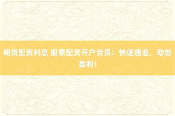 期货配资利息 股票配资开户会员：快速通道，助您盈利！