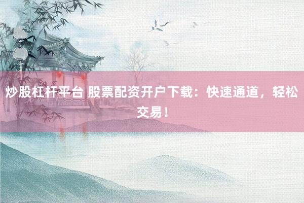 炒股杠杆平台 股票配资开户下载：快速通道，轻松交易！