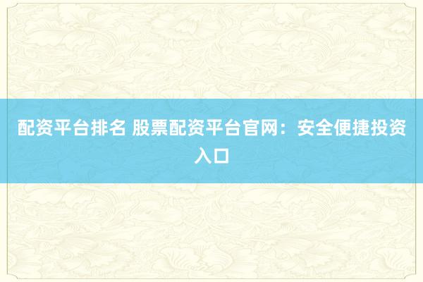配资平台排名 股票配资平台官网：安全便捷投资入口