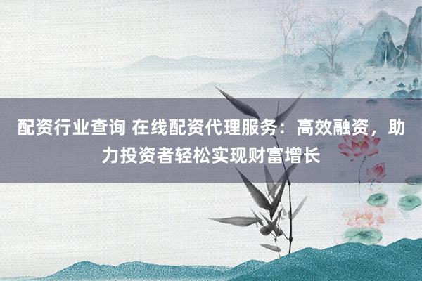 配资行业查询 在线配资代理服务：高效融资，助力投资者轻松实现财富增长