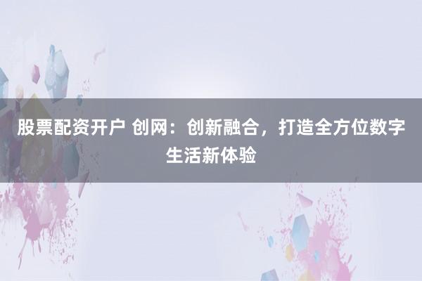 股票配资开户 创网：创新融合，打造全方位数字生活新体验