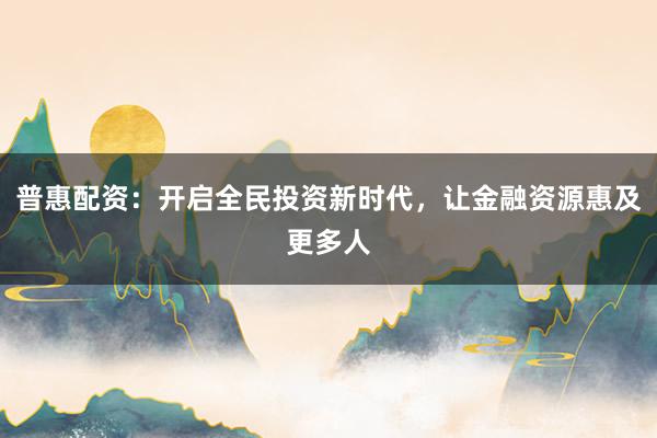 普惠配资：开启全民投资新时代，让金融资源惠及更多人