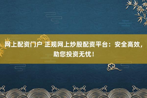 网上配资门户 正规网上炒股配资平台：安全高效，助您投资无忧！