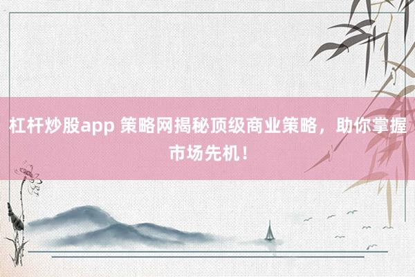 杠杆炒股app 策略网揭秘顶级商业策略，助你掌握市场先机！