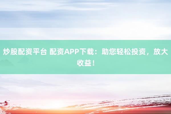 炒股配资平台 配资APP下载：助您轻松投资，放大收益！