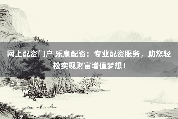 网上配资门户 乐赢配资：专业配资服务，助您轻松实现财富增值梦想！
