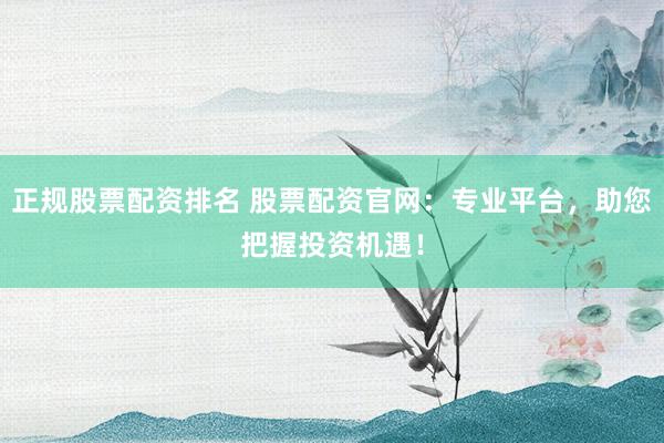 正规股票配资排名 股票配资官网：专业平台，助您把握投资机遇！