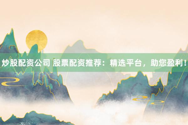 炒股配资公司 股票配资推荐：精选平台，助您盈利！