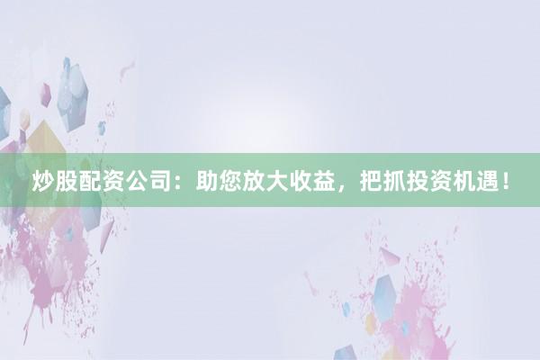 炒股配资公司：助您放大收益，把抓投资机遇！