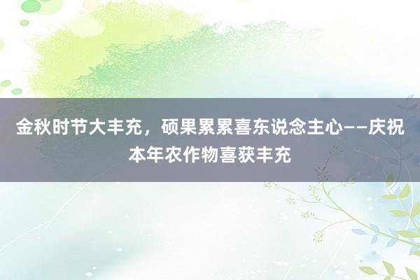 金秋时节大丰充，硕果累累喜东说念主心——庆祝本年农作物喜获丰充