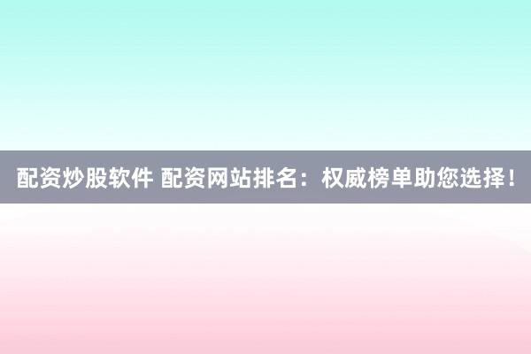 配资炒股软件 配资网站排名：权威榜单助您选择！