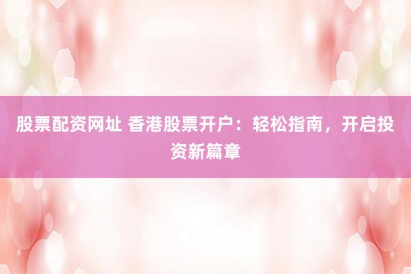 股票配资网址 香港股票开户：轻松指南，开启投资新篇章