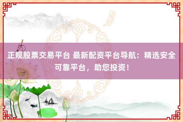 正规股票交易平台 最新配资平台导航：精选安全可靠平台，助您投资！