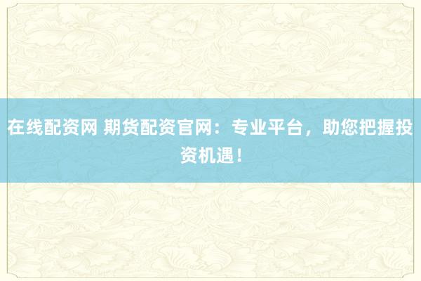 在线配资网 期货配资官网：专业平台，助您把握投资机遇！