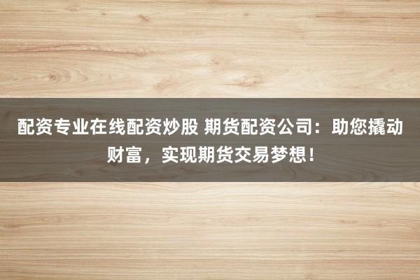 配资专业在线配资炒股 期货配资公司：助您撬动财富，实现期货交易梦想！
